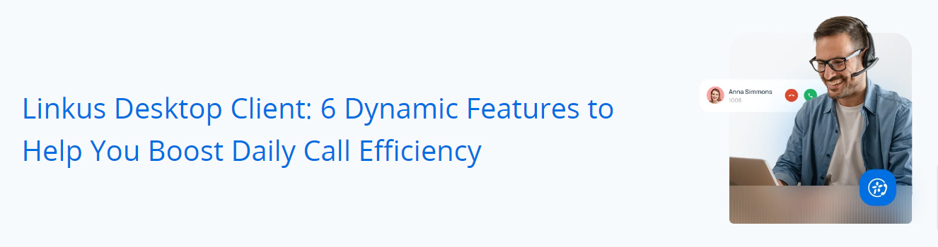Linkus Desktop Client-6 Dynamic Features to Help You Boost Daily Call Efficiency